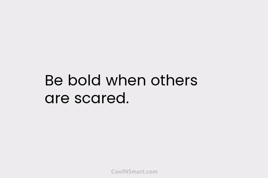 Be bold when others are scared.