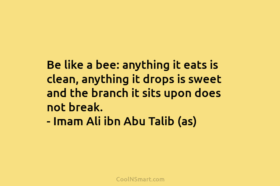 Be like a bee: anything it eats is clean, anything it drops is sweet and...