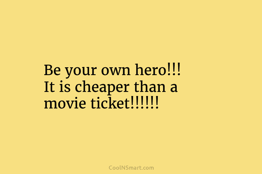 Be your own hero!!! It is cheaper than a movie ticket!!!!!!