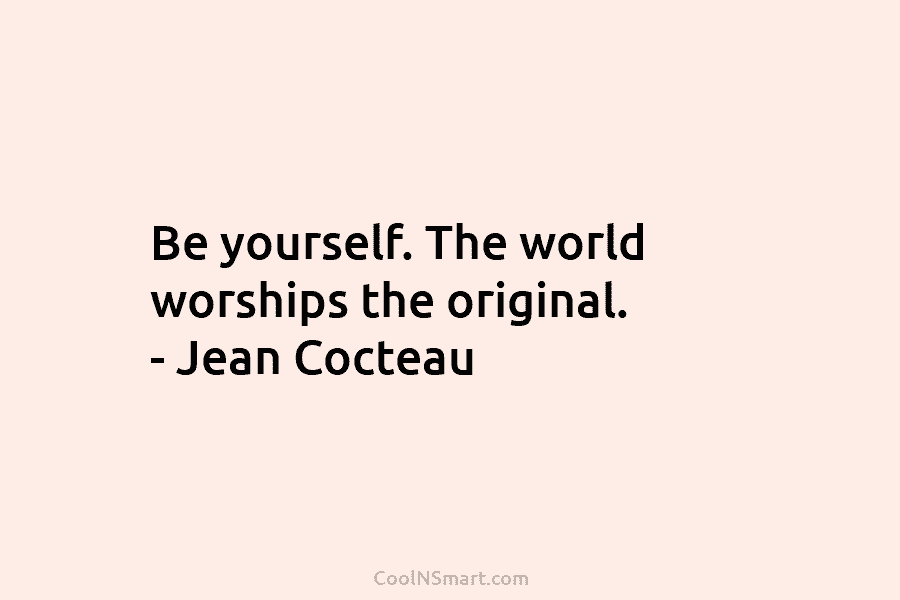 Be yourself. The world worships the original. – Jean Cocteau