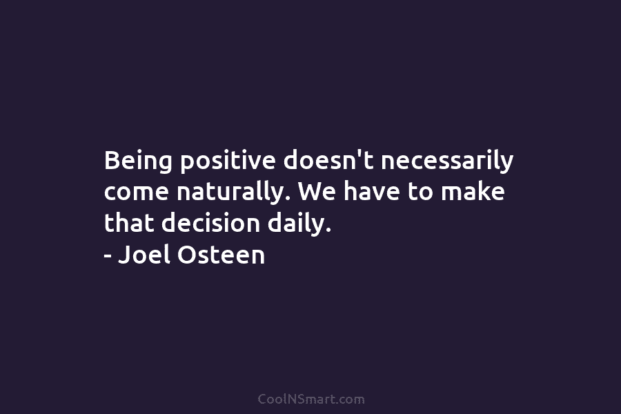 Being positive doesn’t necessarily come naturally. We have to make that decision daily. – Joel...