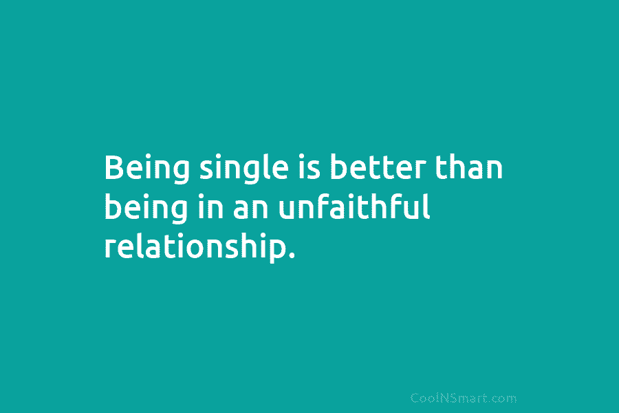 Being single is better than being in an unfaithful relationship.