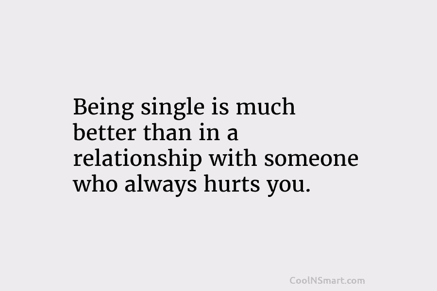 Being single is much better than in a relationship with someone who always hurts you.