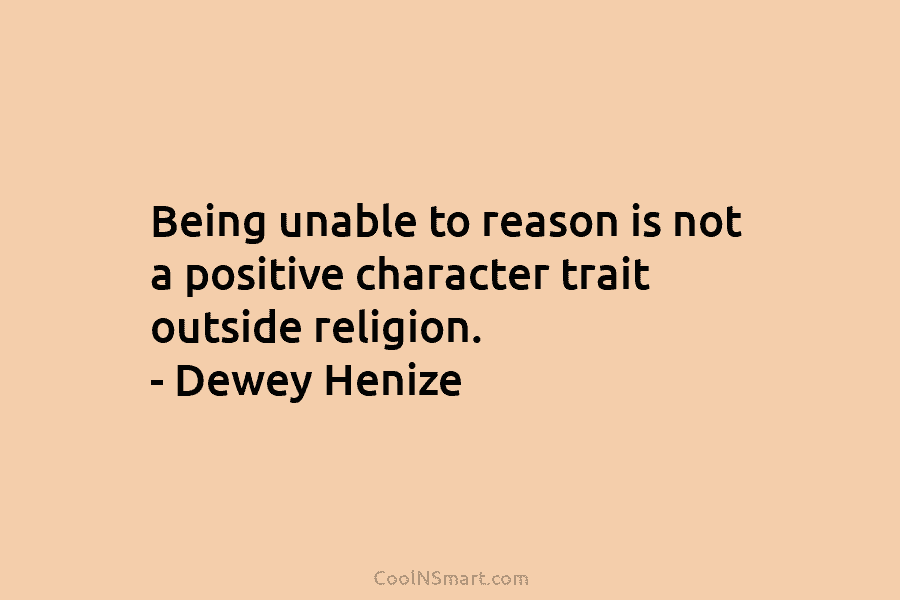 Being unable to reason is not a positive character trait outside religion. – Dewey Henize