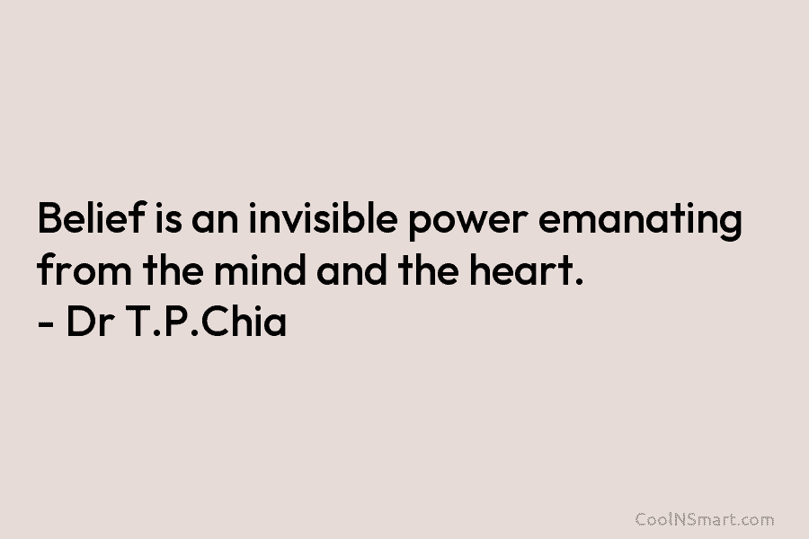 Belief is an invisible power emanating from the mind and the heart. – Dr T.P.Chia
