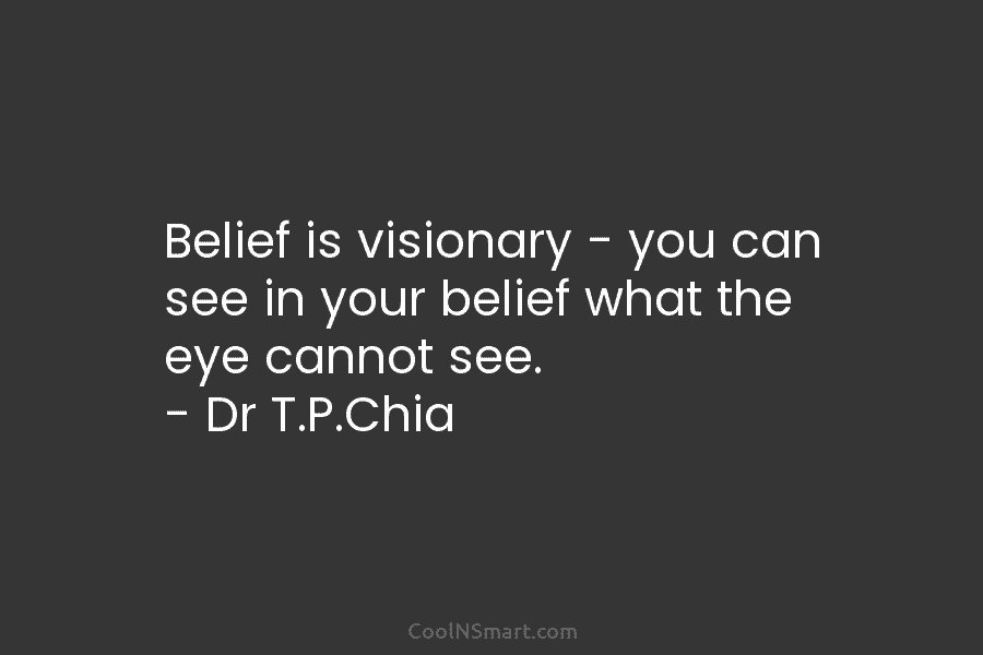 Belief is visionary – you can see in your belief what the eye cannot see. – Dr T.P.Chia