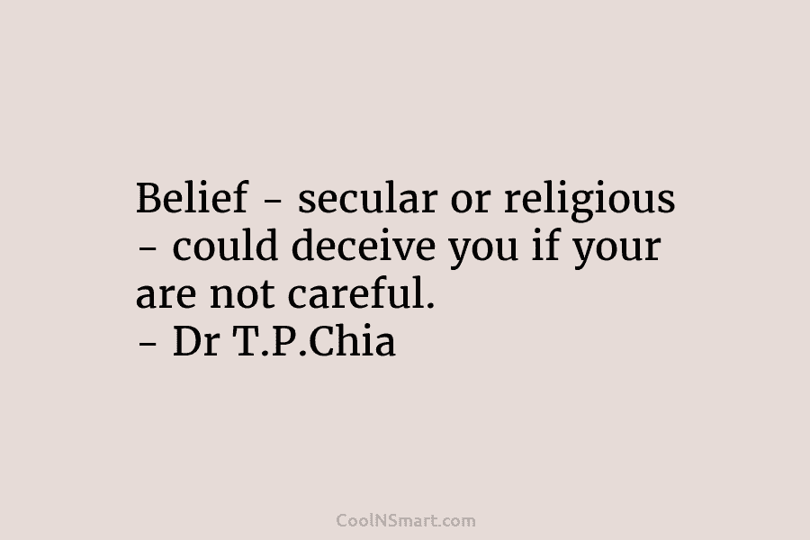 Belief – secular or religious – could deceive you if your are not careful. – Dr T.P.Chia