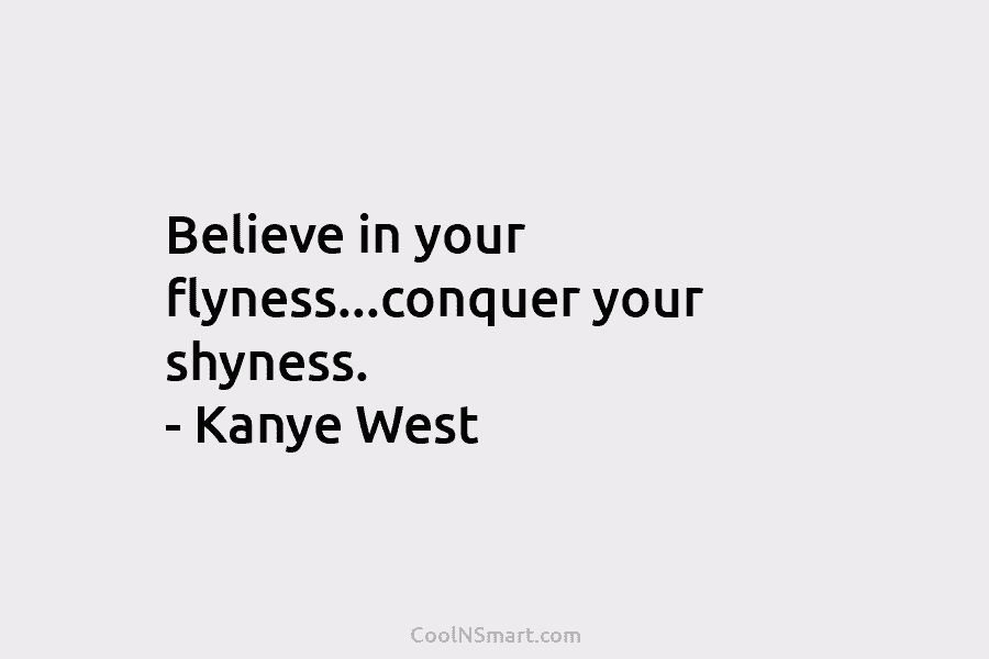 Believe in your flyness…conquer your shyness. – Kanye West