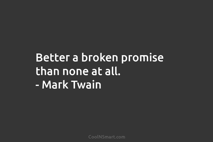 Better a broken promise than none at all. – Mark Twain