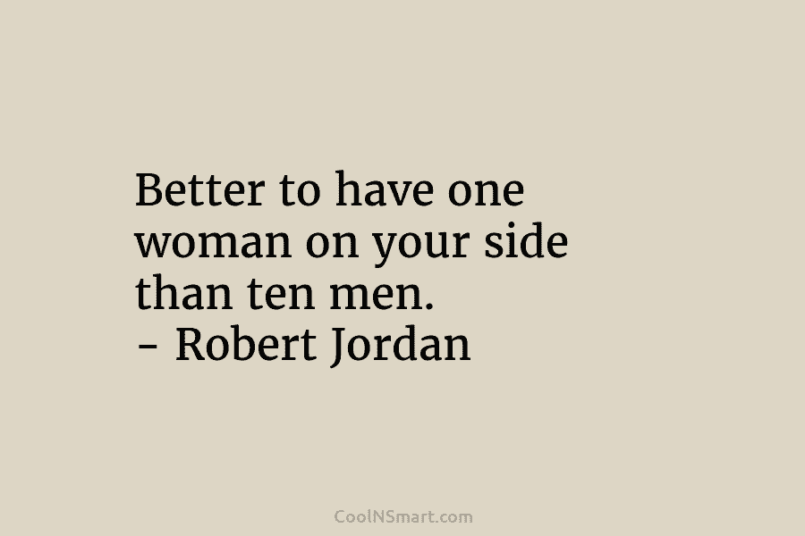 Better to have one woman on your side than ten men. – Robert Jordan