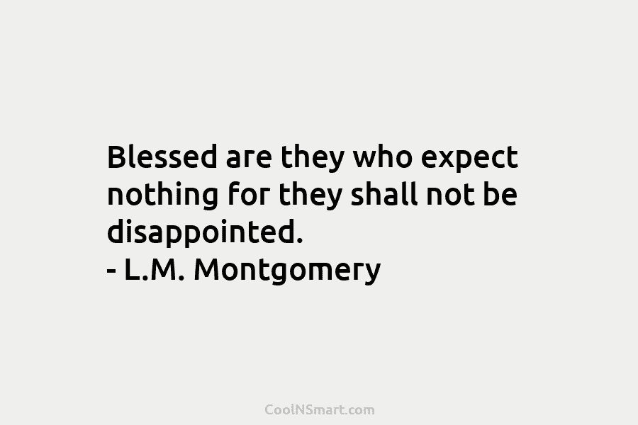 Blessed are they who expect nothing for they shall not be disappointed. – L.M. Montgomery