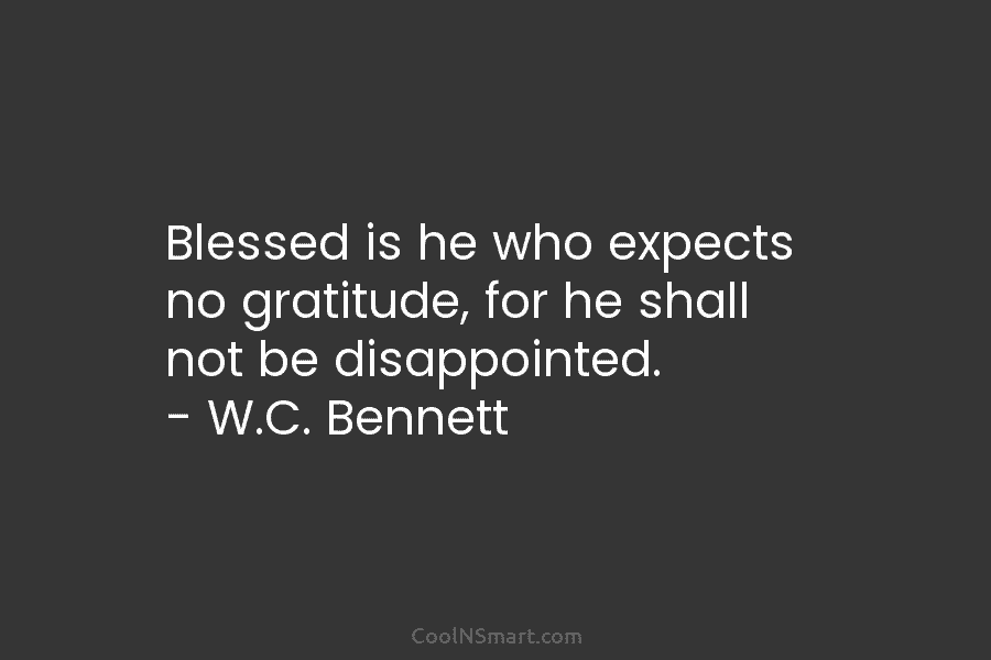 Blessed is he who expects no gratitude, for he shall not be disappointed. – W.C....