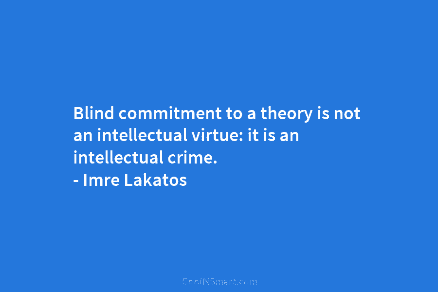Blind commitment to a theory is not an intellectual virtue: it is an intellectual crime....