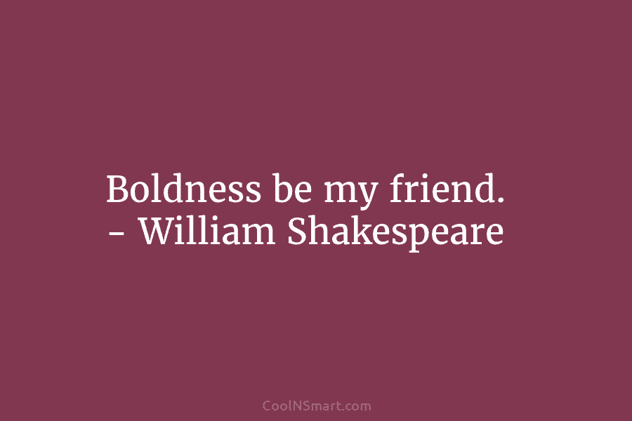 Boldness be my friend. – William Shakespeare