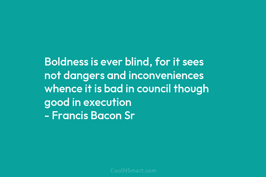 Boldness is ever blind, for it sees not dangers and inconveniences whence it is bad...