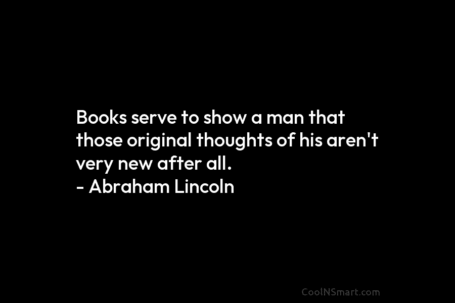 Books serve to show a man that those original thoughts of his aren’t very new...