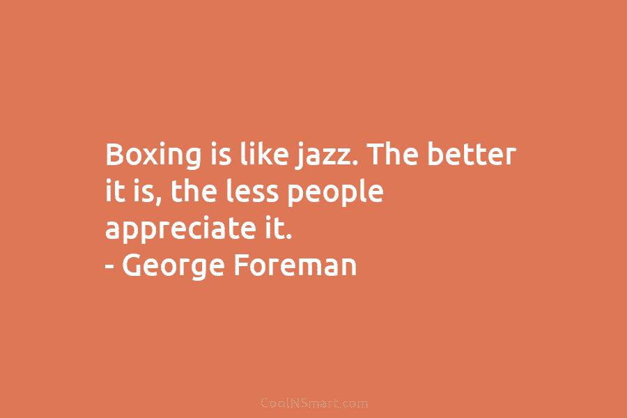 Boxing is like jazz. The better it is, the less people appreciate it. – George...
