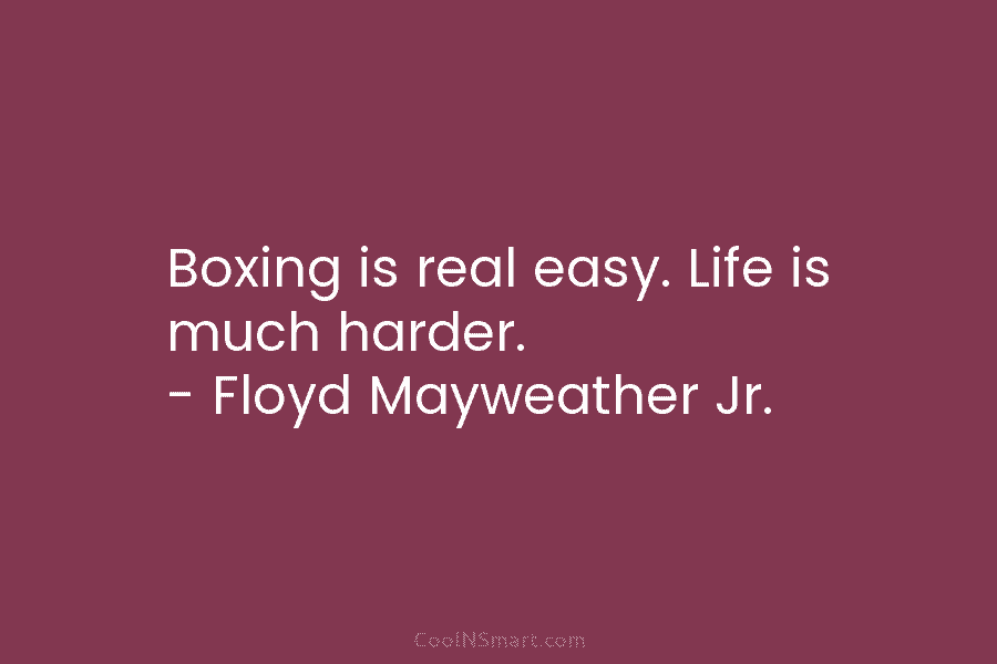 Boxing is real easy. Life is much harder. – Floyd Mayweather Jr.