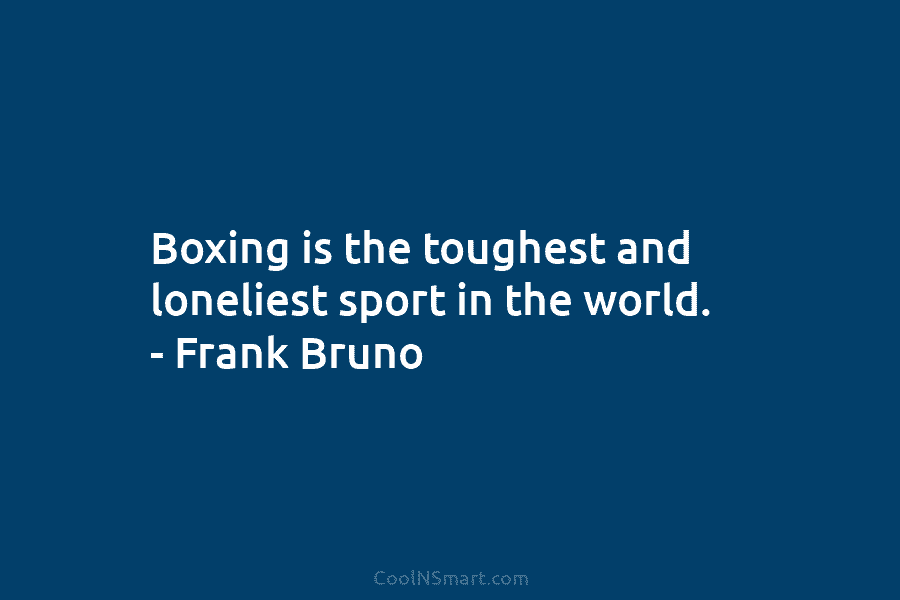 Boxing is the toughest and loneliest sport in the world. – Frank Bruno