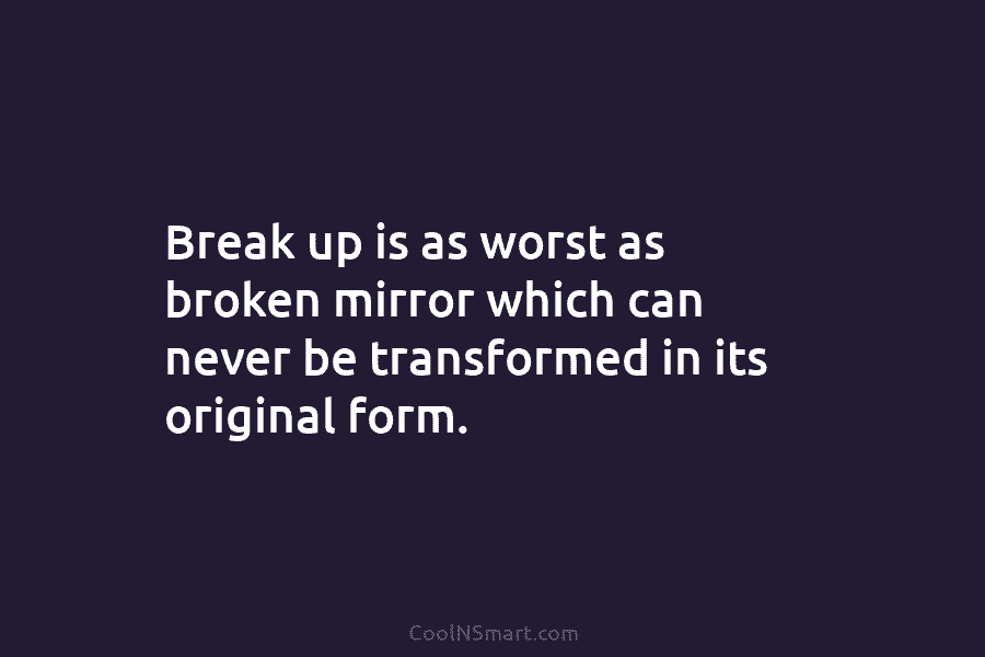 Break up is as worst as broken mirror which can never be transformed in its...