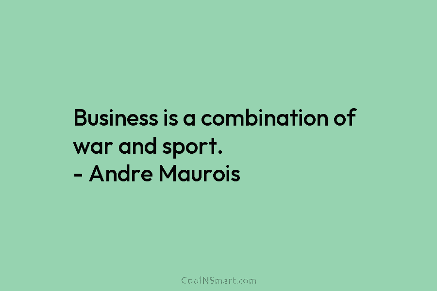 Business is a combination of war and sport. – Andre Maurois
