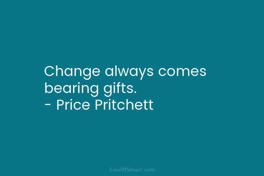 Change always comes bearing gifts. – Price Pritchett