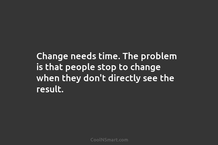 Change needs time. The problem is that people stop to change when they don’t directly...