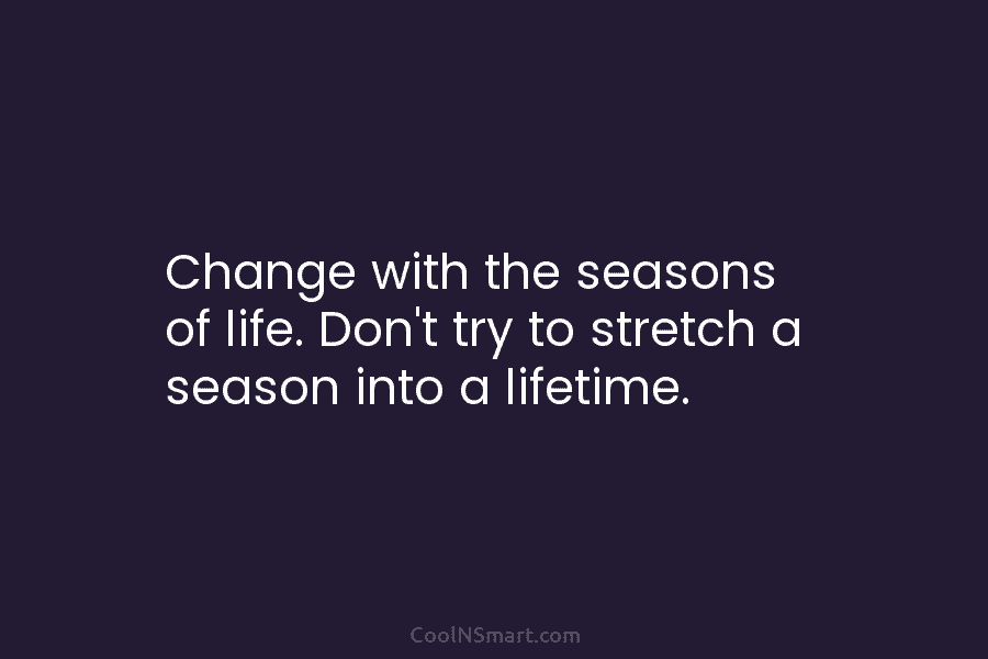 Change with the seasons of life. Don’t try to stretch a season into a lifetime.