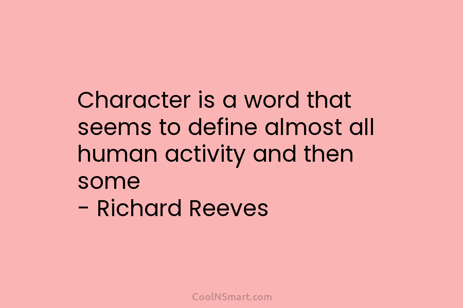 Character is a word that seems to define almost all human activity and then some – Richard Reeves