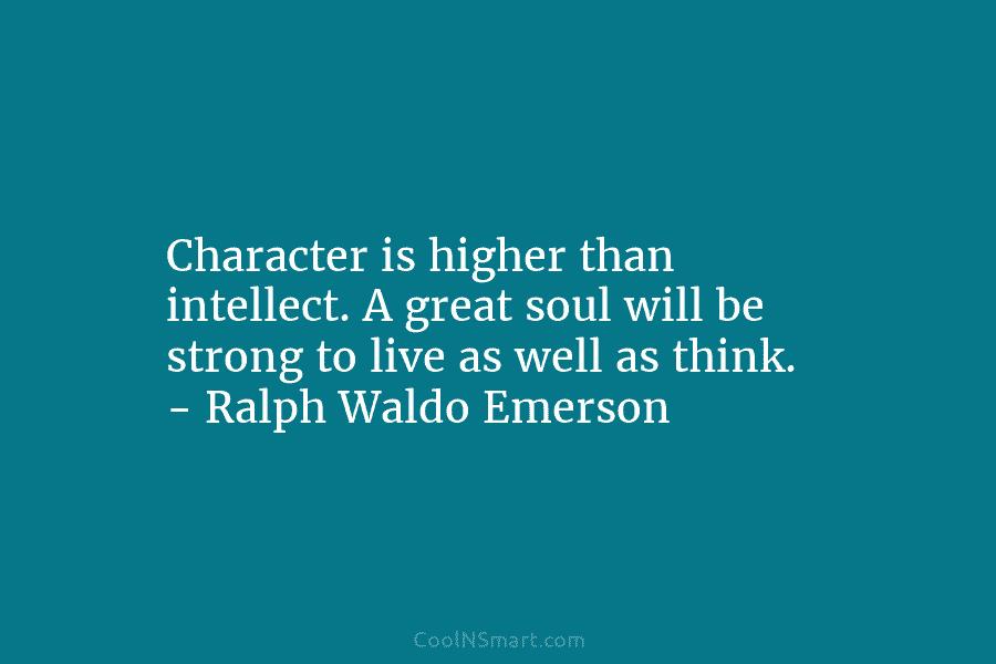 Character is higher than intellect. A great soul will be strong to live as well...