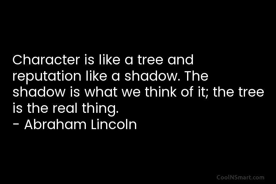Character is like a tree and reputation like a shadow. The shadow is what we think of it; the tree...