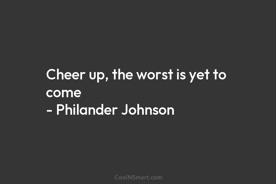 Cheer up, the worst is yet to come – Philander Johnson