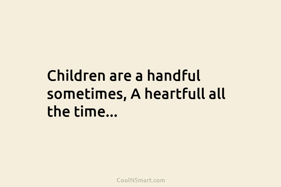 Children are a handful sometimes, A heartfull all the time…
