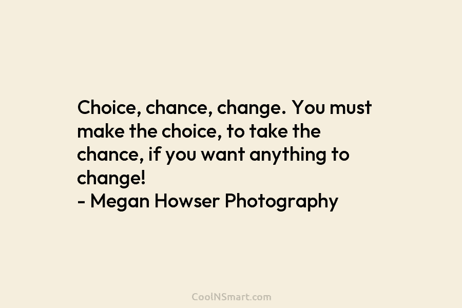 Choice, chance, change. You must make the choice, to take the chance, if you want anything to change! – Megan...