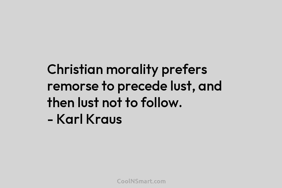 Christian morality prefers remorse to precede lust, and then lust not to follow. – Karl Kraus