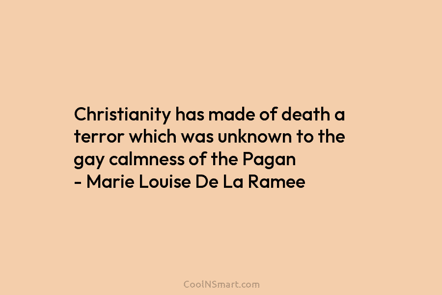Christianity has made of death a terror which was unknown to the gay calmness of the Pagan – Marie Louise...