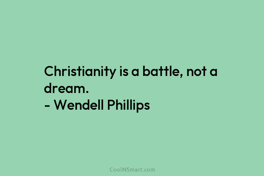 Christianity is a battle, not a dream. – Wendell Phillips