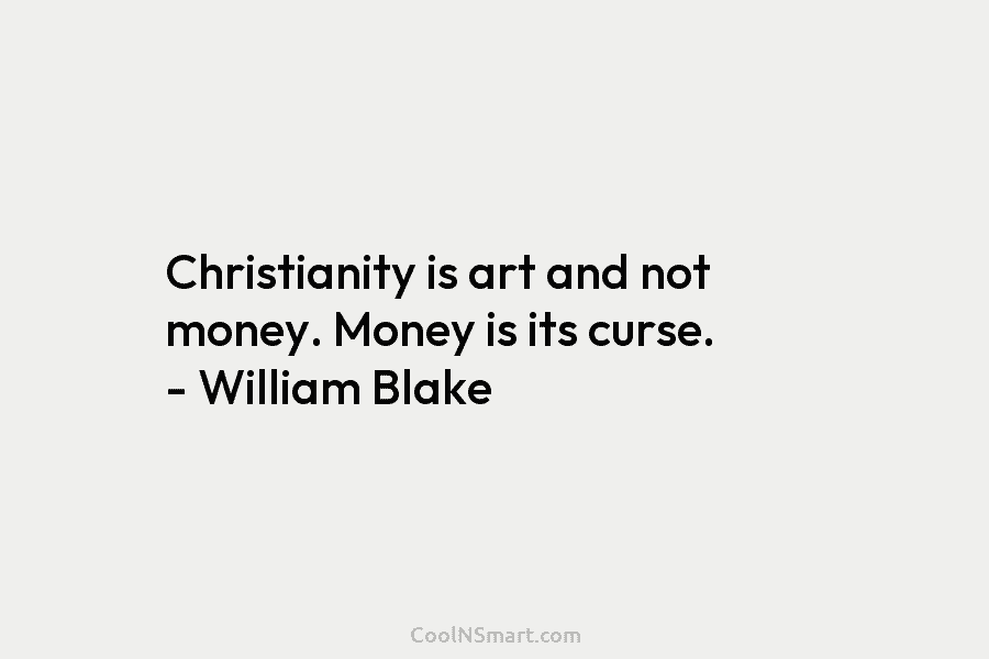 Christianity is art and not money. Money is its curse. – William Blake