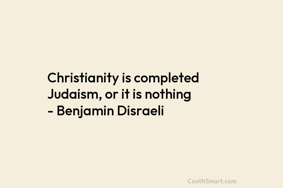 Christianity is completed Judaism, or it is nothing – Benjamin Disraeli