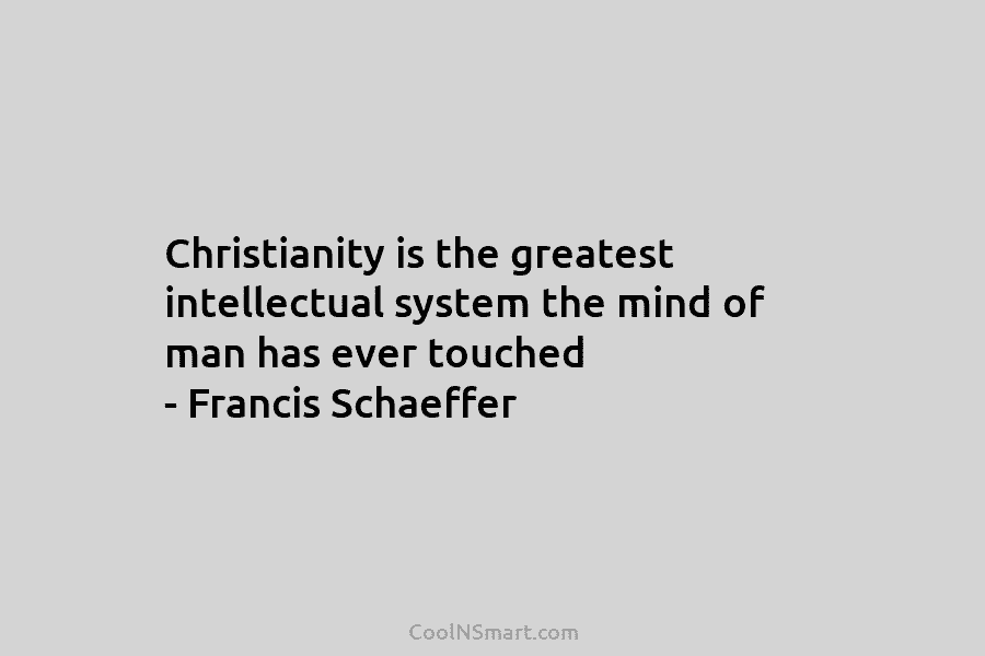 Christianity is the greatest intellectual system the mind of man has ever touched – Francis...
