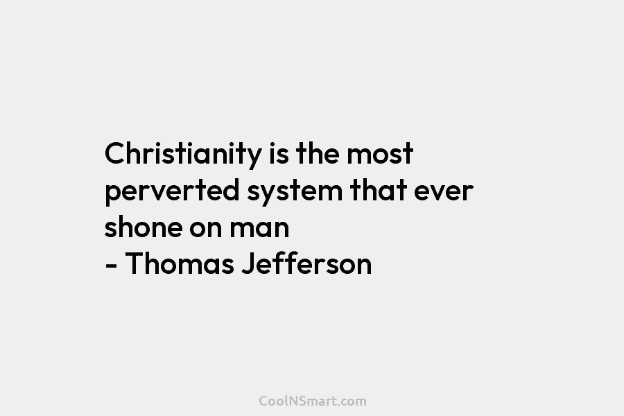 Christianity is the most perverted system that ever shone on man – Thomas Jefferson