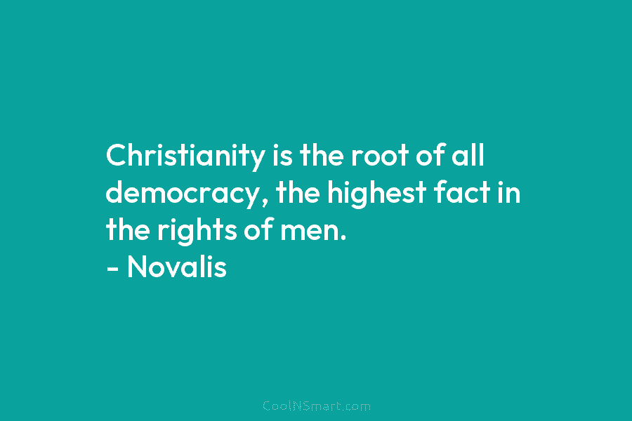 Christianity is the root of all democracy, the highest fact in the rights of men. – Novalis