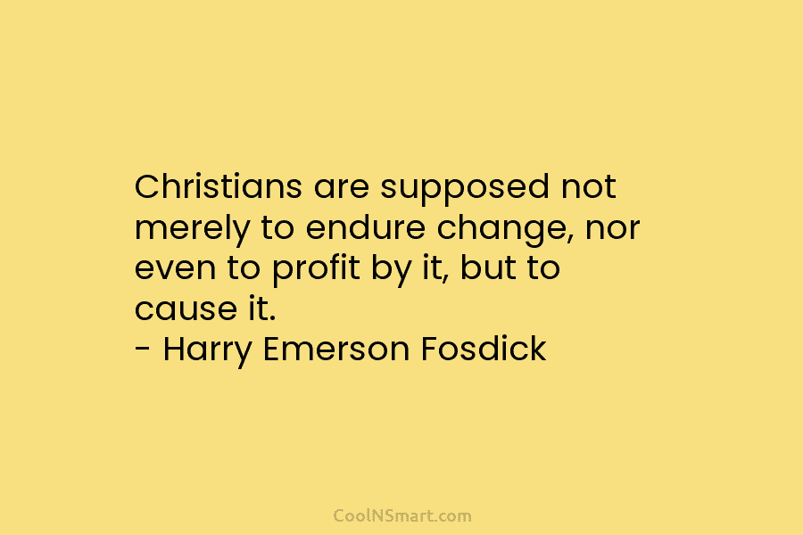 Christians are supposed not merely to endure change, nor even to profit by it, but to cause it. – Harry...