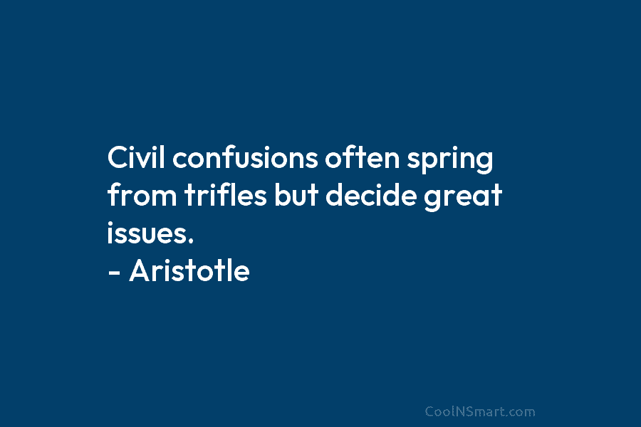 Civil confusions often spring from trifles but decide great issues. – Aristotle