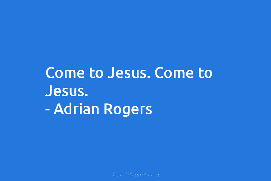 Come to Jesus. Come to Jesus. – Adrian Rogers