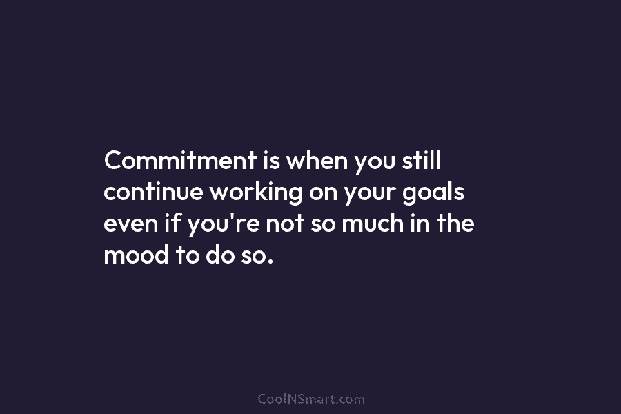 Commitment is when you still continue working on your goals even if you’re not so much in the mood to...