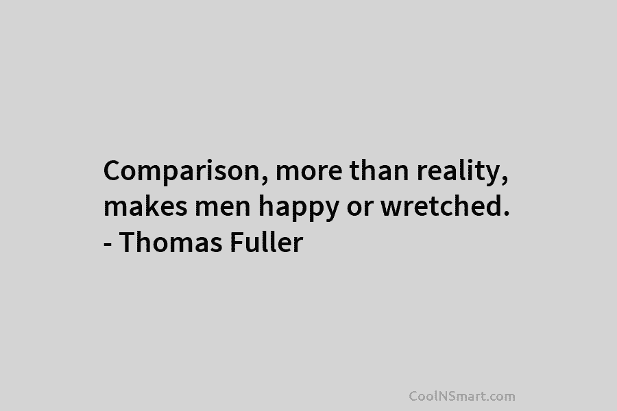 Comparison, more than reality, makes men happy or wretched. – Thomas Fuller