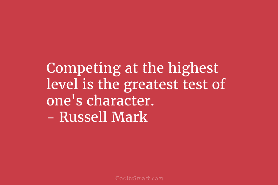 Competing at the highest level is the greatest test of one’s character. – Russell Mark