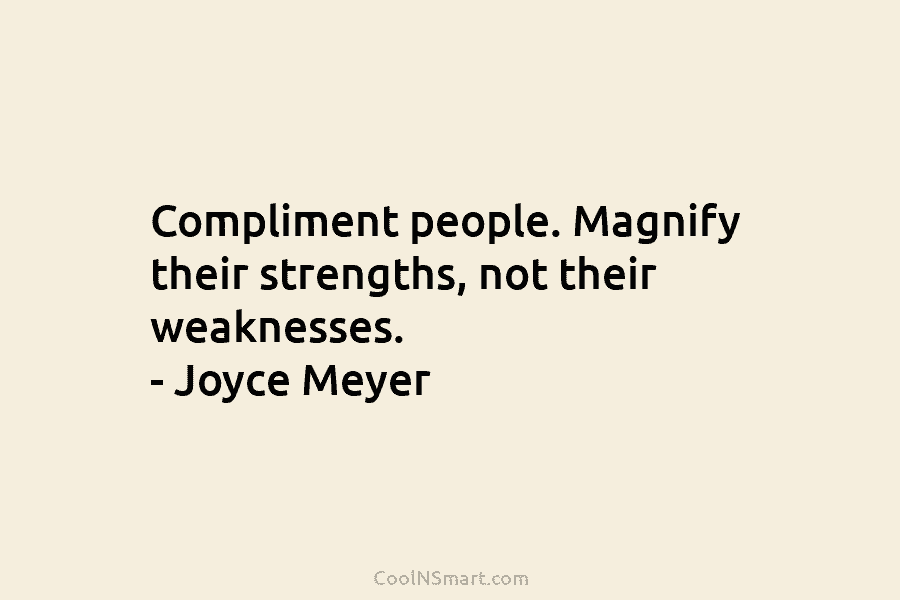Compliment people. Magnify their strengths, not their weaknesses. – Joyce Meyer