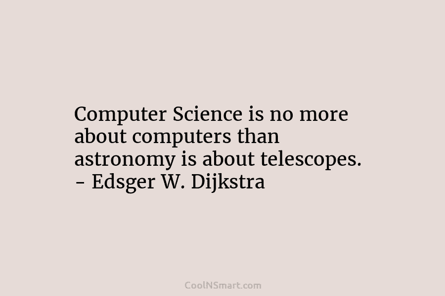 Computer Science is no more about computers than astronomy is about telescopes. – Edsger W. Dijkstra